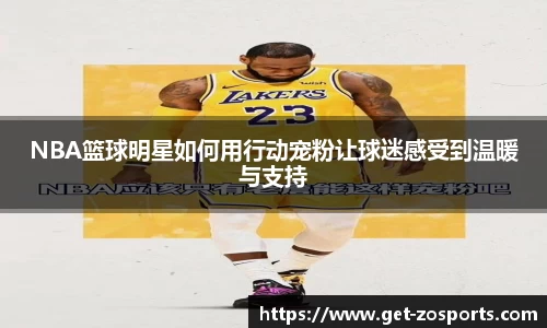 NBA篮球明星如何用行动宠粉让球迷感受到温暖与支持